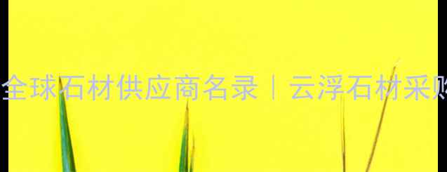 图片 云浮进口石材价格表｜全球石材供应商名录｜云浮石材采购指南（含报价对比）2