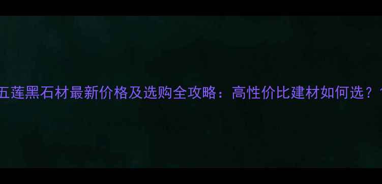 图片 五莲黑石材最新价格及选购全攻略：高性价比建材如何选？1