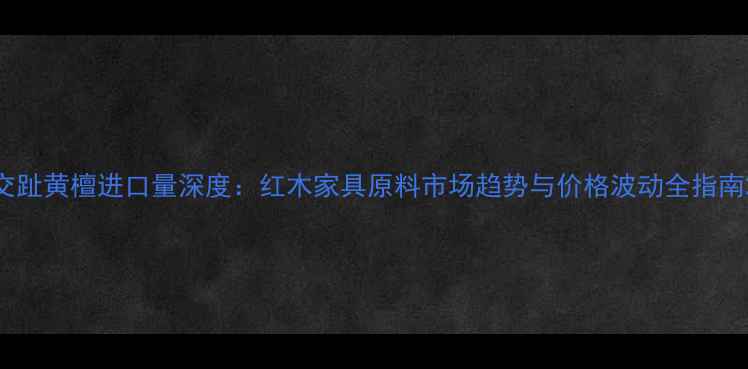 图片 交趾黄檀进口量深度：红木家具原料市场趋势与价格波动全指南2