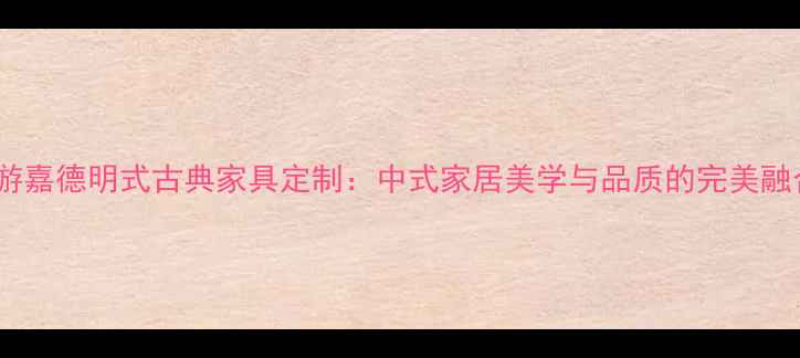 图片 仙游嘉德明式古典家具定制：中式家居美学与品质的完美融合2