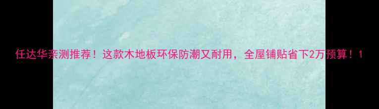 图片 任达华亲测推荐！这款木地板环保防潮又耐用，全屋铺贴省下2万预算！1