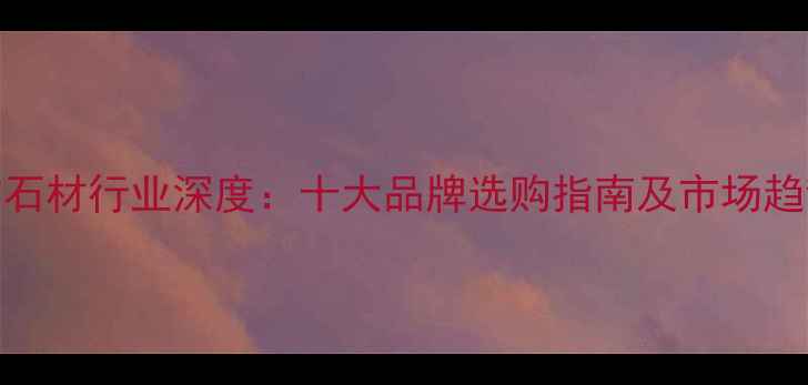 图片 仿红钻石材行业深度：十大品牌选购指南及市场趋势报告
