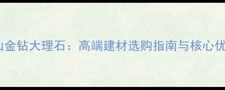 图片 佛山金钻大理石：高端建材选购指南与核心优势2