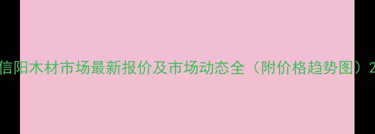 图片 信阳木材市场最新报价及市场动态全（附价格趋势图）2