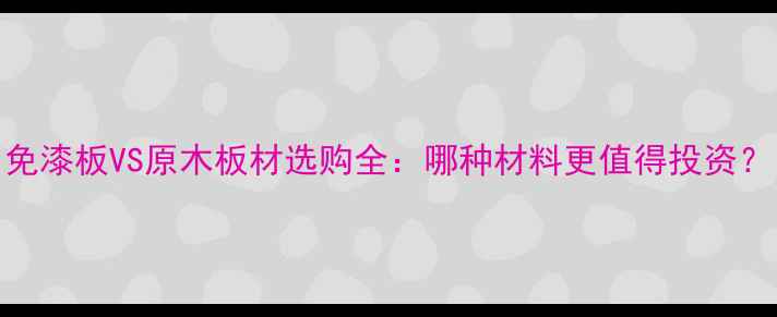 图片 免漆板VS原木板材选购全：哪种材料更值得投资？