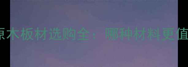 图片 免漆板VS原木板材选购全：哪种材料更值得投资？1