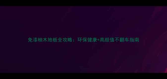 图片 免漆柚木地板全攻略：环保健康+高颜值不翻车指南