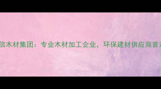 图片 全信木材集团：专业木材加工企业，环保建材供应商首选2