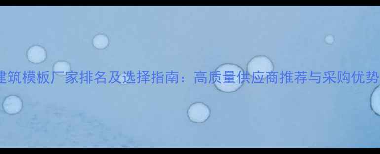 图片 全国建筑模板厂家排名及选择指南：高质量供应商推荐与采购优势分析2