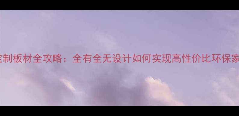 图片 全屋定制板材全攻略：全有全无设计如何实现高性价比环保家居？2