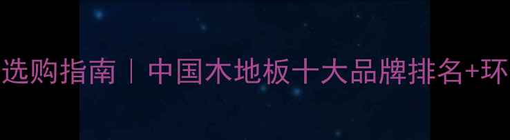 图片 全屋木地板选购指南｜中国木地板十大品牌排名+环保认证全✅