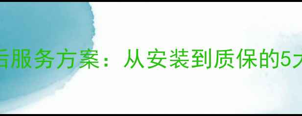 图片 全流程地板售后服务方案：从安装到质保的5大核心服务模块