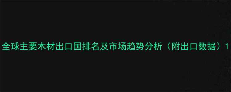 图片 全球主要木材出口国排名及市场趋势分析（附出口数据）1