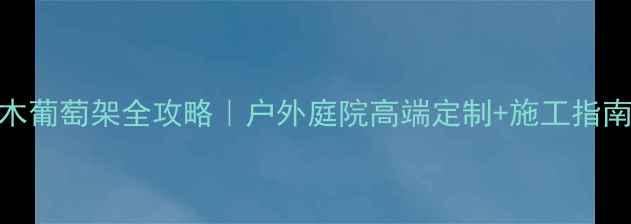图片 六盘水防腐木葡萄架全攻略｜户外庭院高端定制+施工指南+保养秘籍1