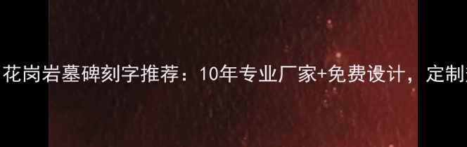 图片 兰州花岗岩墓碑刻字推荐：10年专业厂家+免费设计，定制热线