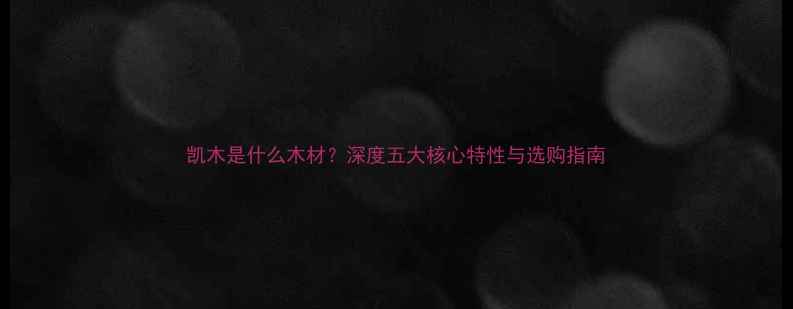 图片 凯木是什么木材？深度五大核心特性与选购指南