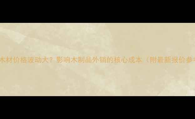 图片 出口木材价格波动大？影响木制品外销的核心成本（附最新报价参考）1