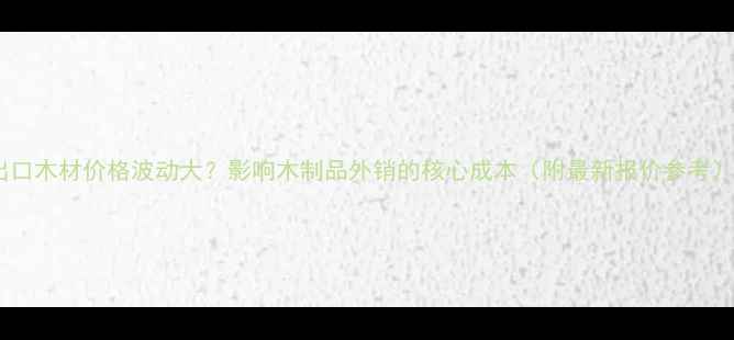 图片 出口木材价格波动大？影响木制品外销的核心成本（附最新报价参考）2