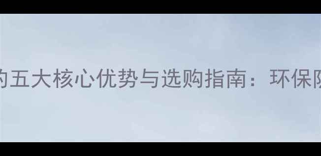 图片 创新地板的五大核心优势与选购指南：环保防潮耐用全