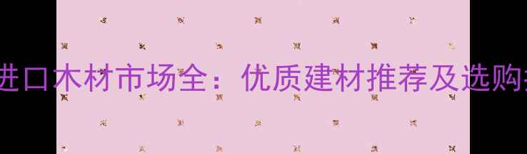 图片 加纳进口木材市场全：优质建材推荐及选购指南1