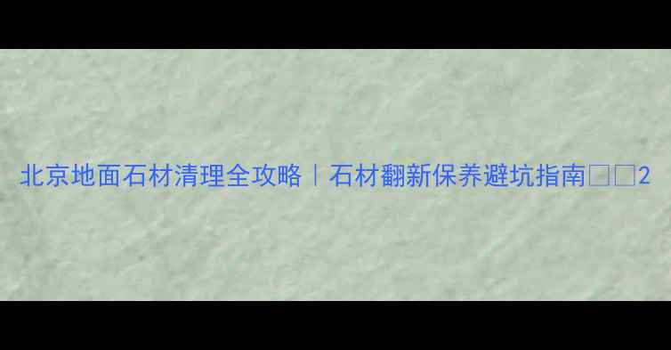 图片 北京地面石材清理全攻略｜石材翻新保养避坑指南🏠✨2