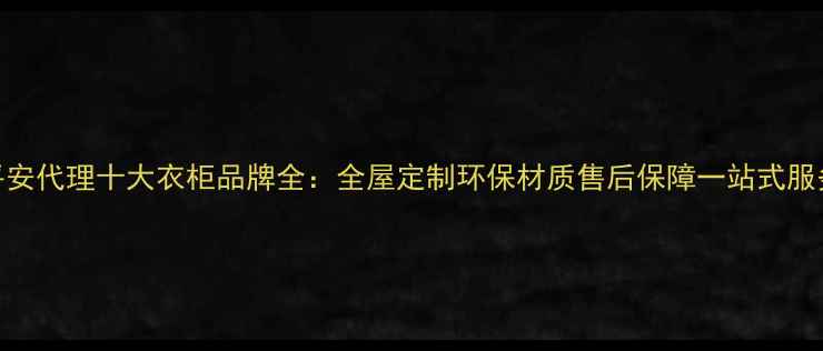 图片 北京平安代理十大衣柜品牌全：全屋定制环保材质售后保障一站式服务指南