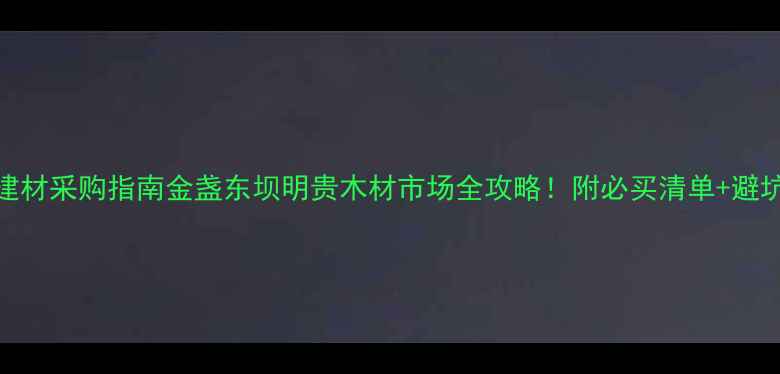 图片 北京建材采购指南金盏东坝明贵木材市场全攻略！附必买清单+避坑技巧