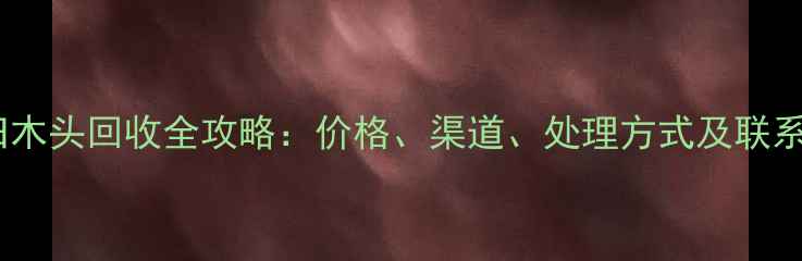图片 北京旧木头回收全攻略：价格、渠道、处理方式及联系方式1