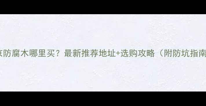图片 北京防腐木哪里买？最新推荐地址+选购攻略（附防坑指南）1