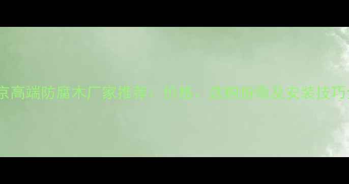 图片 北京高端防腐木厂家推荐：价格、选购指南及安装技巧全1