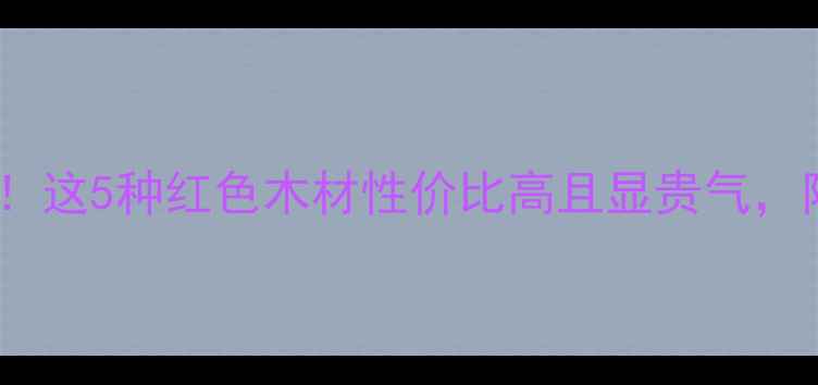 图片 北方人装修必看！这5种红色木材性价比高且显贵气，附选购避坑指南1