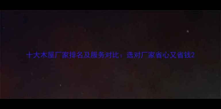 图片 十大木屋厂家排名及服务对比：选对厂家省心又省钱2