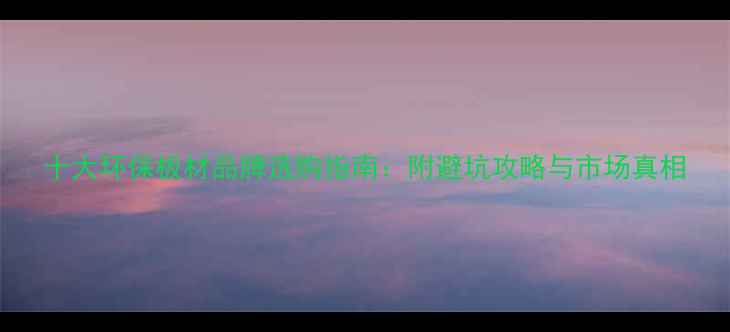 图片 十大环保板材品牌选购指南：附避坑攻略与市场真相