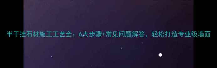 图片 半干挂石材施工工艺全：6大步骤+常见问题解答，轻松打造专业级墙面