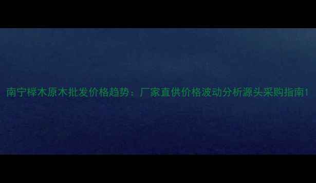 图片 南宁榉木原木批发价格趋势：厂家直供价格波动分析源头采购指南1