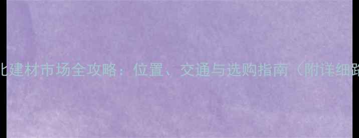 图片 南平北建材市场全攻略：位置、交通与选购指南（附详细路线）
