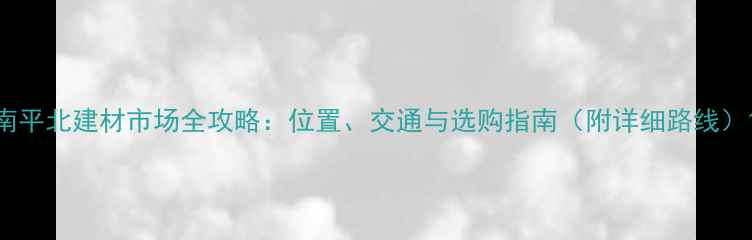 图片 南平北建材市场全攻略：位置、交通与选购指南（附详细路线）1