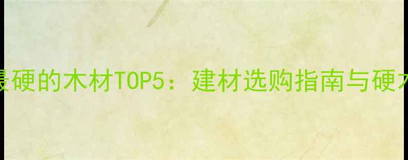 图片 南方最硬的木材TOP5：建材选购指南与硬木特性