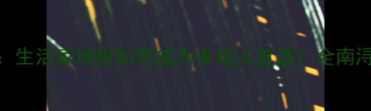 图片 南浔地板选购指南：生活家地板如何成为本地人首选？全南浔高端家居建材品牌