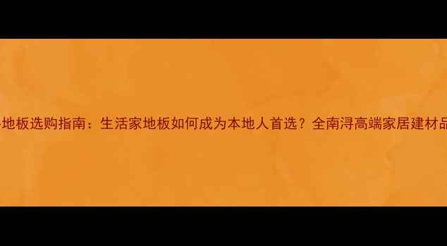 图片 南浔地板选购指南：生活家地板如何成为本地人首选？全南浔高端家居建材品牌1