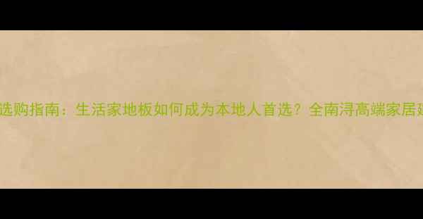 图片 南浔地板选购指南：生活家地板如何成为本地人首选？全南浔高端家居建材品牌2