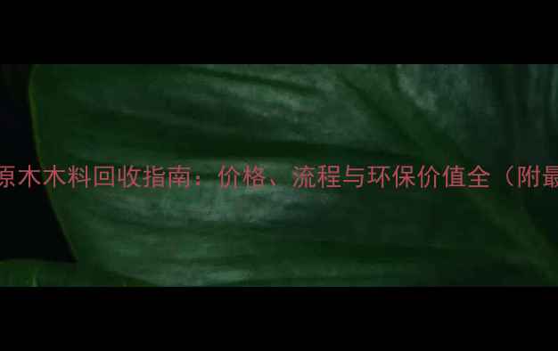 图片 南通专业原木木料回收指南：价格、流程与环保价值全（附最新报价）