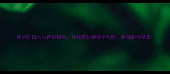 图片 印尼进口木材选购指南：环保建材装修全攻略，附最新价格表1