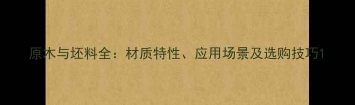 图片 原木与坯料全：材质特性、应用场景及选购技巧1