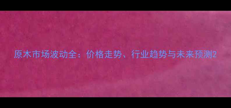 图片 原木市场波动全：价格走势、行业趋势与未来预测2