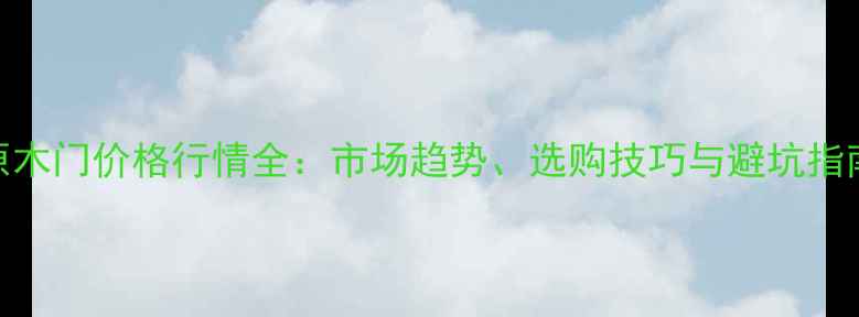 图片 原木门价格行情全：市场趋势、选购技巧与避坑指南