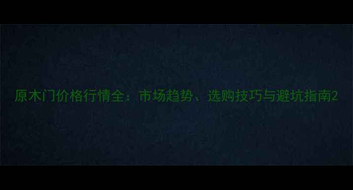 图片 原木门价格行情全：市场趋势、选购技巧与避坑指南2