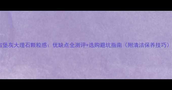 图片 古堡灰大理石颗粒感：优缺点全测评+选购避坑指南（附清洁保养技巧）2