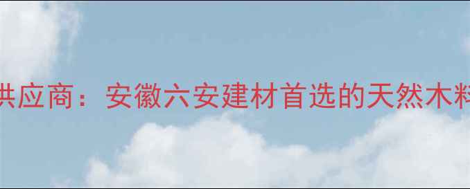 图片 叶集优质木材供应商：安徽六安建材首选的天然木料产地直供指南