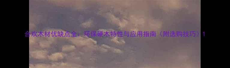 图片 合欢木材优缺点全：环保硬木特性与应用指南（附选购技巧）1